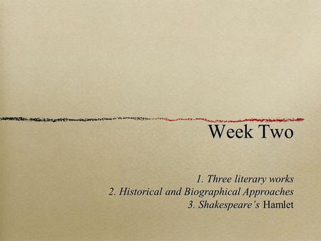 Week Two 1. Three literary works 2. Historical and Biographical Approaches 3. Shakespeare’s Hamlet.