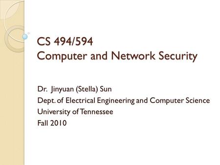 CS 494/594 Computer and Network Security Dr. Jinyuan (Stella) Sun Dept. of Electrical Engineering and Computer Science University of Tennessee Fall 2010.