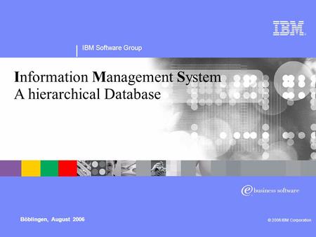 © 2006 IBM Corporation IBM Software Group Böblingen, August 2006 IBM Software Group © 2006 IBM Corporation Information Management System A hierarchical.