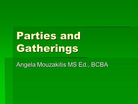 Parties and Gatherings Angela Mouzakitis MS Ed., BCBA.