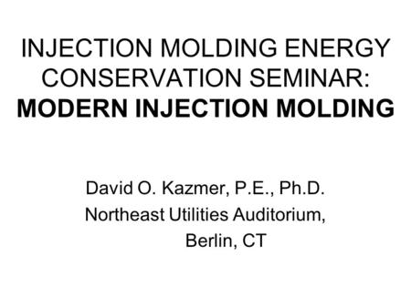 INJECTION MOLDING ENERGY CONSERVATION SEMINAR: MODERN INJECTION MOLDING David O. Kazmer, P.E., Ph.D. Northeast Utilities Auditorium, Berlin, CT.