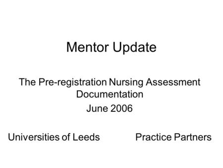 Mentor Update The Pre-registration Nursing Assessment Documentation June 2006 Universities of Leeds Practice Partners.