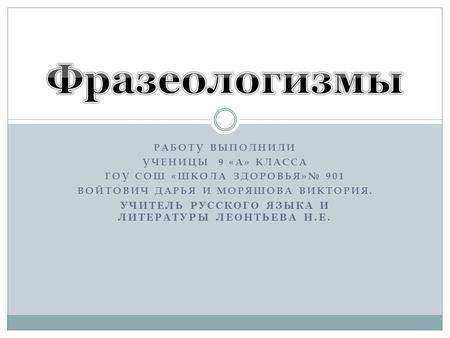 РАБОТУ ВЫПОЛНИЛИ УЧЕНИЦЫ 9 «А» КЛАССА ГОУ СОШ «ШКОЛА ЗДОРОВЬЯ»№ 901 ВОЙТОВИЧ ДАРЬЯ И МОРЯШОВА ВИКТОРИЯ. УЧИТЕЛЬ РУССКОГО ЯЗЫКА И ЛИТЕРАТУРЫ ЛЕОНТЬЕВА Н.Е.