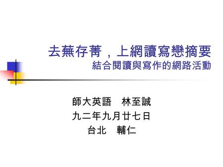 去蕪存菁，上網讀寫戀摘要 結合閱讀與寫作的網路活動 師大英語 林至誠 九二年九月廿七日 台北 輔仁.