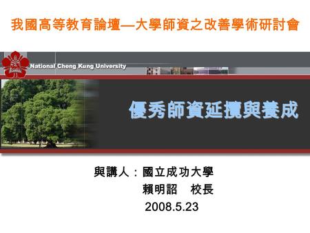 與講人：國立成功大學 賴明詔 校長 2008.5.23 我國高等教育論壇 — 大學師資之改善學術研討會 優秀師資延攬與養成.