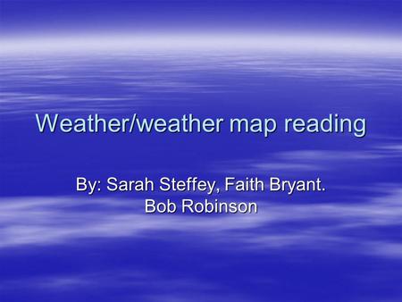 Weather/weather map reading By: Sarah Steffey, Faith Bryant. Bob Robinson.