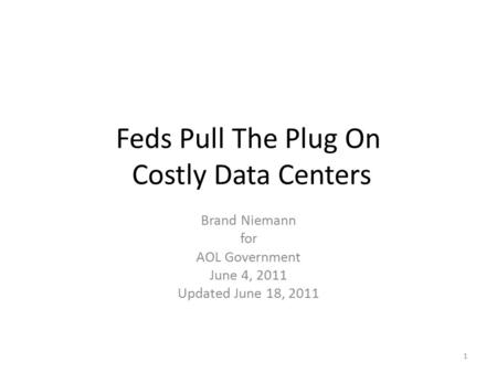 Feds Pull The Plug On Costly Data Centers Brand Niemann for AOL Government June 4, 2011 Updated June 18, 2011 1.