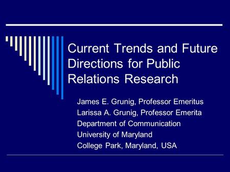 Current Trends and Future Directions for Public Relations Research James E. Grunig, Professor Emeritus Larissa A. Grunig, Professor Emerita Department.