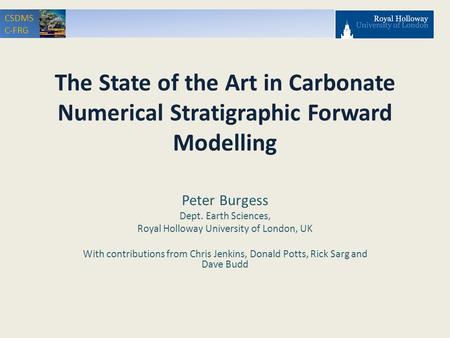 CSDMS C-FRG The State of the Art in Carbonate Numerical Stratigraphic Forward Modelling Peter Burgess Dept. Earth Sciences, Royal Holloway University of.