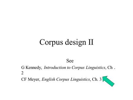 Corpus design II See G Kennedy, Introduction to Corpus Linguistics, Ch ． 2 CF Meyer, English Corpus Linguistics, Ch. 3.