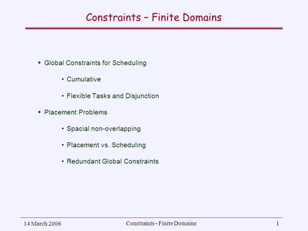 14 March 2006 Constraints - Finite Domains 1 Constraints – Finite Domains  Global Constraints for Scheduling Cumulative Flexible Tasks and Disjunction.