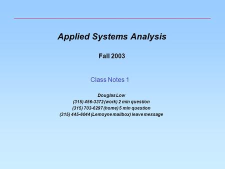 Applied Systems Analysis Fall 2003 Douglas Low (315) 456-3372 (work) 2 min question (315) 703-6297 (home) 5 min question (315) 445-6044 (Lemoyne mailbox)