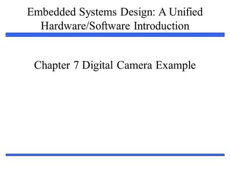 Embedded Systems Design: A Unified Hardware/Software Introduction 1 Chapter 7 Digital Camera Example.