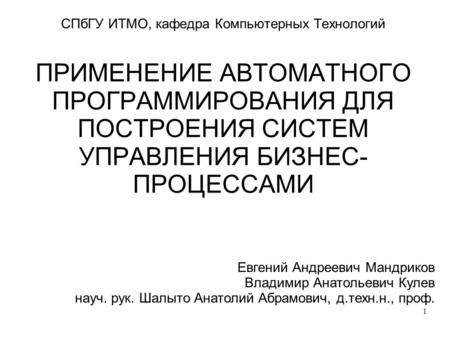 1 СПбГУ ИТМО, кафедра Компьютерных Технологий ПРИМЕНЕНИЕ АВТОМАТНОГО ПРОГРАММИРОВАНИЯ ДЛЯ ПОСТРОЕНИЯ СИСТЕМ УПРАВЛЕНИЯ БИЗНЕС- ПРОЦЕССАМИ Евгений Андреевич.