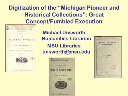 Digitization of the “Michigan Pioneer and Historical Collections”: Great Concept/Fumbled Execution Michael Unsworth Humanities Librarian MSU Libraries.