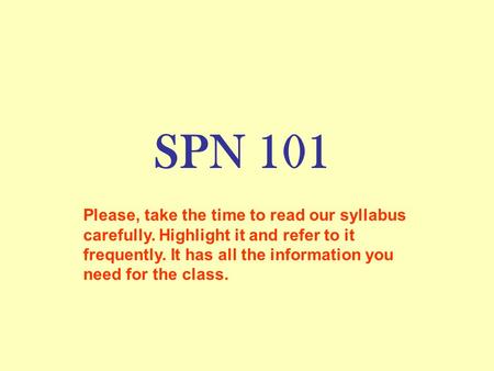 SPN 101 Please, take the time to read our syllabus carefully. Highlight it and refer to it frequently. It has all the information you need for the class.