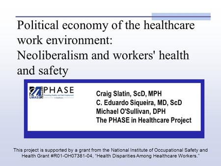 Political economy of the healthcare work environment: Neoliberalism and workers' health and safety Craig Slatin, ScD, MPH C. Eduardo Siqueira, MD, ScD.