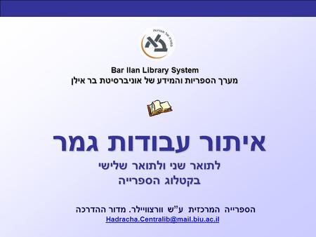 Bar Ilan Library System מערך הספריות והמידע של אוניברסיטת בר אילן הספרייה המרכזית ע”ש וורצוויילר. מדור ההדרכה איתור עבודות.