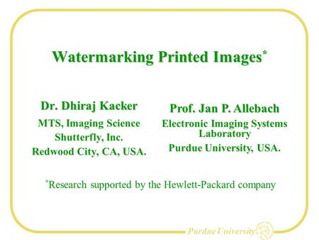 Purdue University Watermarking Printed Images * Dr. Dhiraj Kacker MTS, Imaging Science Shutterfly, Inc. Redwood City, CA, USA. Prof. Jan P. Allebach Electronic.