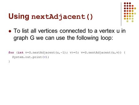 Using nextAdjacent() To list all vertices connected to a vertex u in graph G we can use the following loop: for (int v=G.nextAdjacent(u,-1); v>=0; v=G.nextAdjacent(u,v))