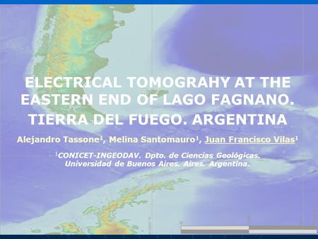 ELECTRICAL TOMOGRAHY AT THE EASTERN END OF LAGO FAGNANO. TIERRA DEL FUEGO. ARGENTINA Alejandro Tassone 1, Melina Santomauro 1, Juan Francisco Vilas 1 1.