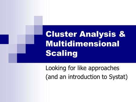 Cluster Analysis & Multidimensional Scaling Looking for like approaches (and an introduction to Systat)