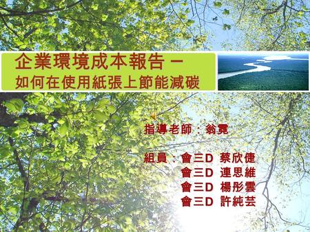 企業環境成本報告 ─ 如何在使用紙張上節能減碳 指導老師：翁霓 組員：會三 D 蔡欣倢 會三 D 連思維 會三 D 連思維 會三 D 楊彤雲 會三 D 楊彤雲 會三 D 許純芸 會三 D 許純芸.