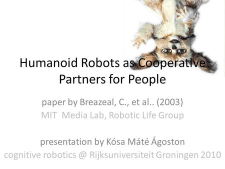 Humanoid Robots as Cooperative Partners for People paper by Breazeal, C., et al.. (2003) MIT Media Lab, Robotic Life Group presentation by Kósa Máté Ágoston.