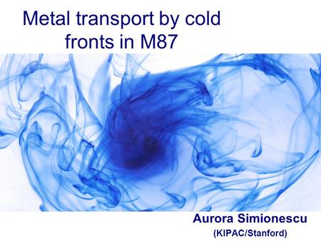 Metal transport by cold fronts in M87 Aurora Simionescu (KIPAC/Stanford)