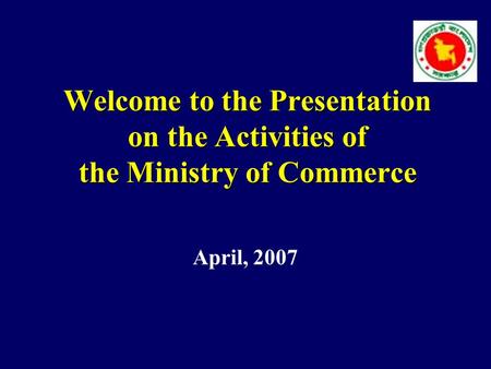 Welcome to the Presentation on the Activities of the Ministry of Commerce April, 2007.