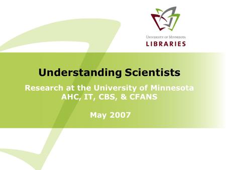 Research at the University of Minnesota AHC, IT, CBS, & CFANS May 2007 Understanding Scientists.