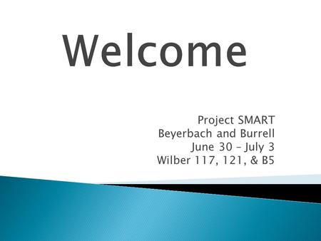 Welcome Project SMART Beyerbach and Burrell June 30 – July 3 Wilber 117, 121, & B5.