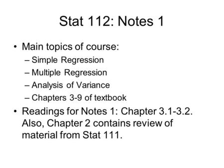 Stat 112: Notes 1 Main topics of course: –Simple Regression –Multiple Regression –Analysis of Variance –Chapters 3-9 of textbook Readings for Notes 1: