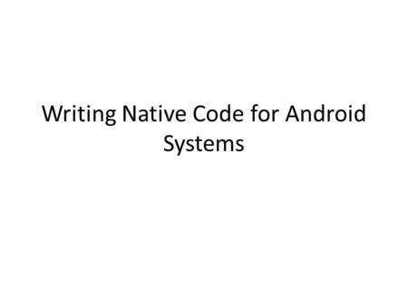 Writing Native Code for Android Systems. Why ndk There exist large c++ code libraries – E.g., Audio and video compression, e.g., Ogg Vorbis, The LAME.