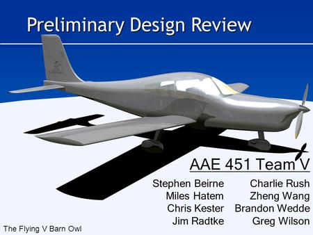 Charlie Rush Zheng Wang Brandon Wedde Greg Wilson Stephen Beirne Miles Hatem Chris Kester Jim Radtke Preliminary Design Review AAE 451 Team V The Flying.