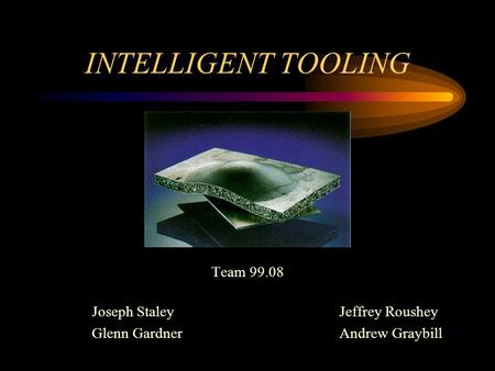 INTELLIGENT TOOLING Team 99.08 Joseph StaleyJeffrey Roushey Glenn GardnerAndrew Graybill.