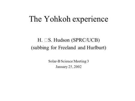 The Yohkoh experience H. S. Hudson (SPRC/UCB) (subbing for Freeland and Hurlburt) Solar-B Science Meeting 3 January 25, 2002.