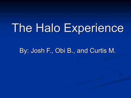 The Halo Experience By: Josh F., Obi B., and Curtis M.