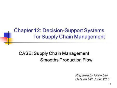 1 Chapter 12: Decision-Support Systems for Supply Chain Management CASE: Supply Chain Management Smooths Production Flow Prepared by Hoon Lee Date on 14.