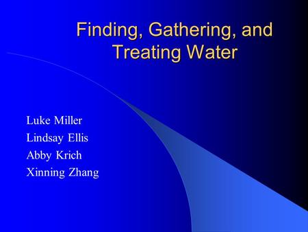 Finding, Gathering, and Treating Water Luke Miller Lindsay Ellis Abby Krich Xinning Zhang.