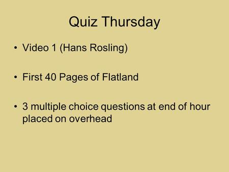 Quiz Thursday Video 1 (Hans Rosling) First 40 Pages of Flatland 3 multiple choice questions at end of hour placed on overhead.