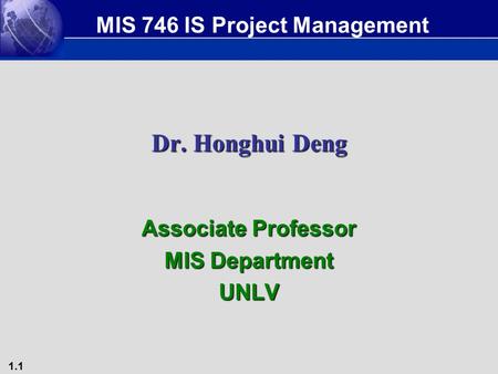 1.1 Dr. Honghui Deng Associate Professor MIS Department UNLV MIS 746 IS Project Management.