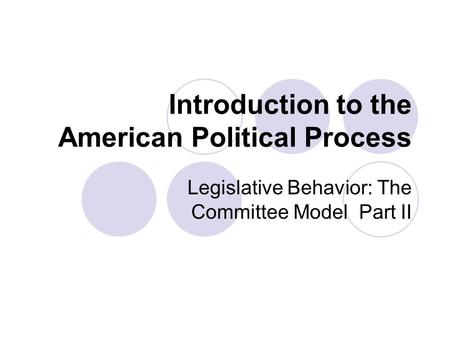 Introduction to the American Political Process Legislative Behavior: The Committee Model Part II.