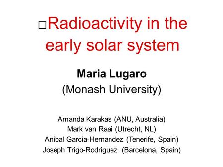 Radioactivity in the early solar system Maria Lugaro (Monash University) Amanda Karakas (ANU, Australia) Mark van Raai (Utrecht, NL) Anibal Garcia-Hernandez.