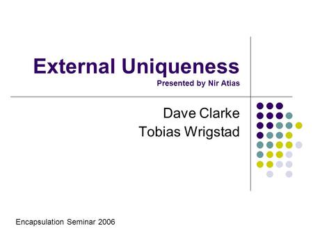 External Uniqueness Presented by Nir Atias Dave Clarke Tobias Wrigstad Encapsulation Seminar 2006.