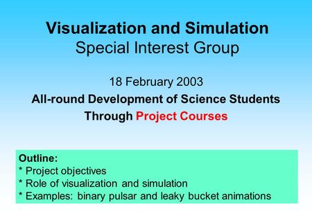 Visualization and Simulation Special Interest Group 18 February 2003 All-round Development of Science Students Through Project Courses Outline: * Project.