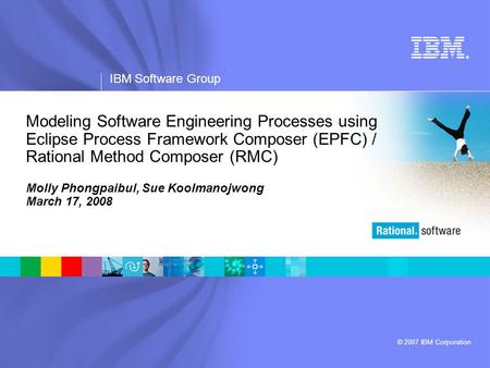 ® IBM Software Group © 2007 IBM Corporation Modeling Software Engineering Processes using Eclipse Process Framework Composer (EPFC) / Rational Method Composer.