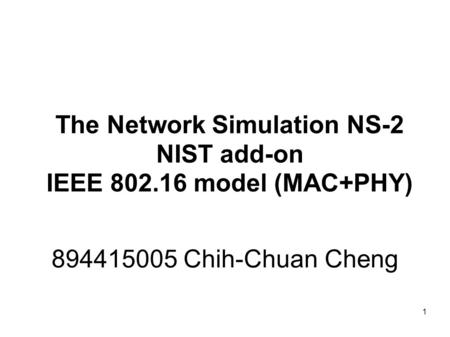 1 894415005 Chih-Chuan Cheng The Network Simulation NS-2 NIST add-on IEEE 802.16 model (MAC+PHY)‏