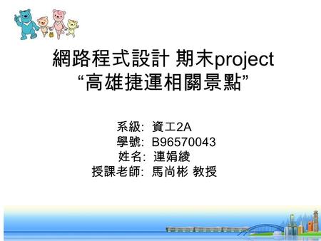 網路程式設計 期末 project “ 高雄捷運相關景點 ” 系級 : 資工 2A 學號 : B96570043 姓名 : 連娟綾 授課老師 : 馬尚彬 教授.