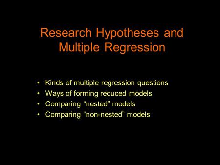 Research Hypotheses and Multiple Regression Kinds of multiple regression questions Ways of forming reduced models Comparing “nested” models Comparing “non-nested”